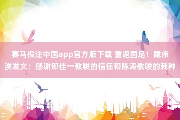 赛马投注中国app官方版下载 重返国足！戴伟浚发文：感谢邵佳一教唆的信任和陈涛教唆的栽种
