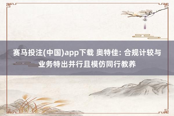 赛马投注(中国)app下载 奥特佳: 合规计较与业务特出并行且模仿同行教养