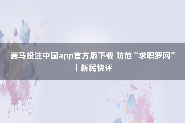赛马投注中国app官方版下载 防范“求职罗网”丨新民快评