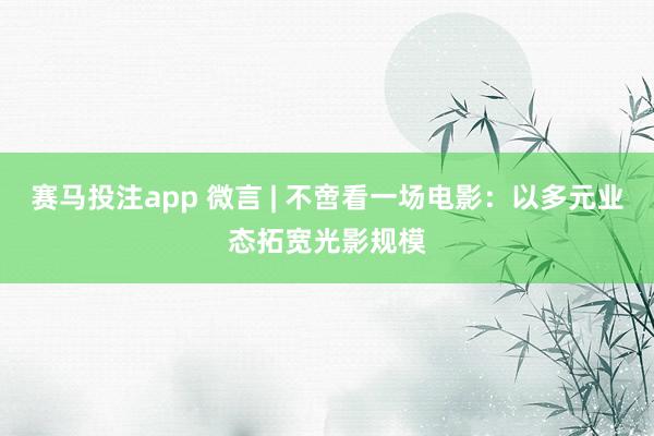 赛马投注app 微言 | 不啻看一场电影：以多元业态拓宽光影规模