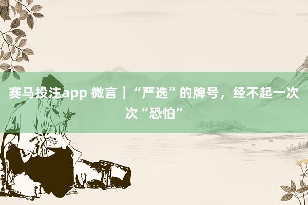 赛马投注app 微言｜“严选”的牌号，经不起一次次“恐怕”