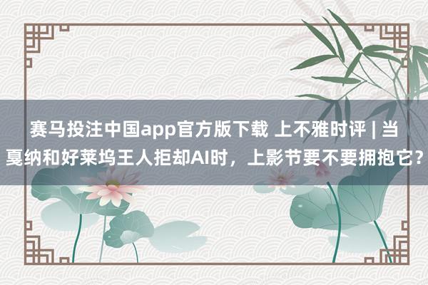 赛马投注中国app官方版下载 上不雅时评 | 当戛纳和好莱坞王人拒却AI时,上影节要不要拥抱它?