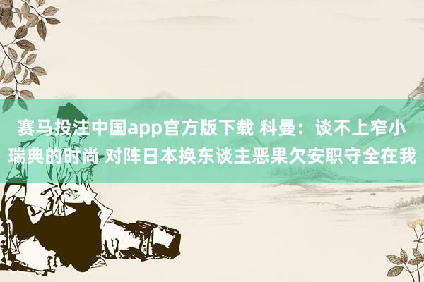 赛马投注中国app官方版下载 科曼:谈不上窄小瑞典的时尚 对阵日本换东谈主恶果欠安职守全在我
