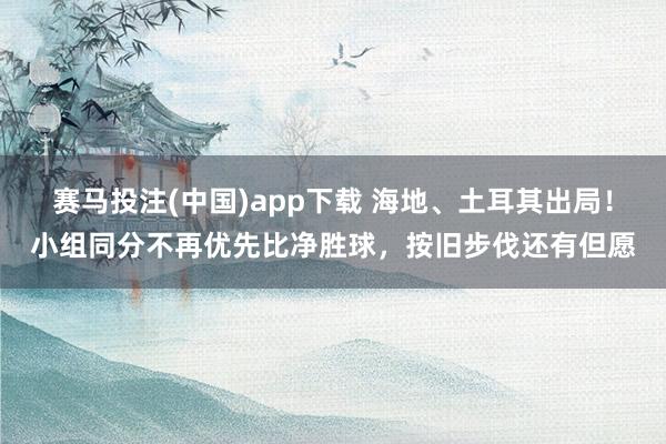 赛马投注(中国)app下载 海地、土耳其出局!小组同分不再优先比净胜球,按旧步伐还有但愿